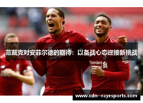 范戴克对安菲尔德的期待：以备战心态迎接新挑战