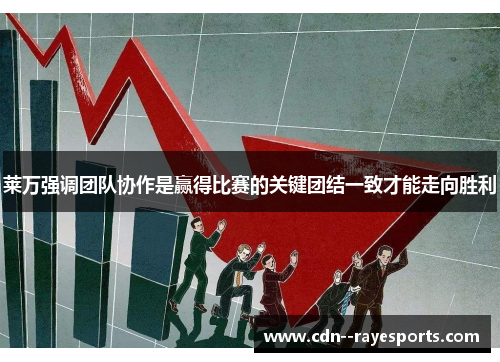 莱万强调团队协作是赢得比赛的关键团结一致才能走向胜利