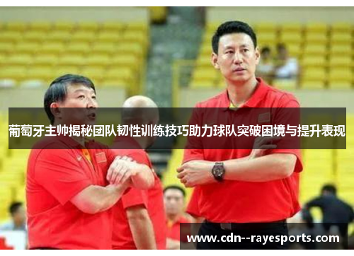 葡萄牙主帅揭秘团队韧性训练技巧助力球队突破困境与提升表现