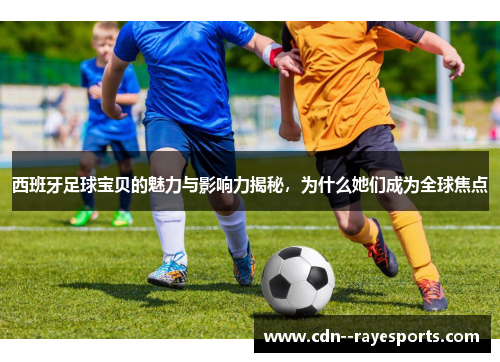 西班牙足球宝贝的魅力与影响力揭秘，为什么她们成为全球焦点