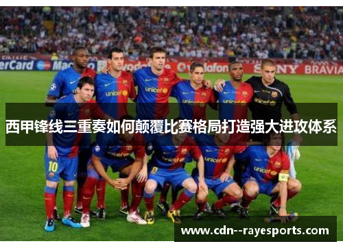 西甲锋线三重奏如何颠覆比赛格局打造强大进攻体系