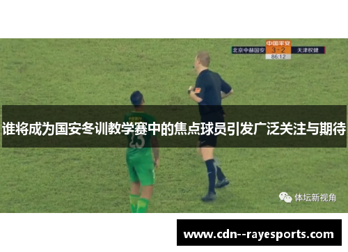 谁将成为国安冬训教学赛中的焦点球员引发广泛关注与期待 谁将成为国安冬训教学赛中的焦点球员引发广泛关注与期待