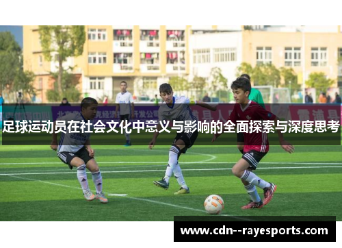足球运动员在社会文化中意义与影响的全面探索与深度思考 足球运动员在社会文化中意义与影响的全面探索与深度思考