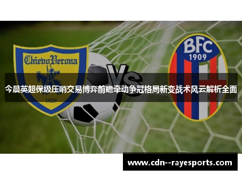 今晨英超保级压哨交易博弈前瞻牵动争冠格局新变战术风云解析全面