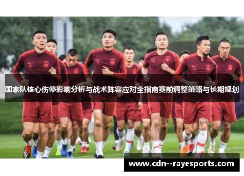 国家队核心伤停影响分析与战术阵容应对全指南赛前调整策略与长期规划 国家队核心伤停影响分析与战术阵容应对全指南赛前调整策略与长期规划