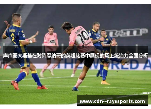 库卢塞夫斯基在对阵摩纳哥的英超比赛中展现的场上统治力全面分析 库卢塞夫斯基在对阵摩纳哥的英超比赛中展现的场上统治力全面分析
