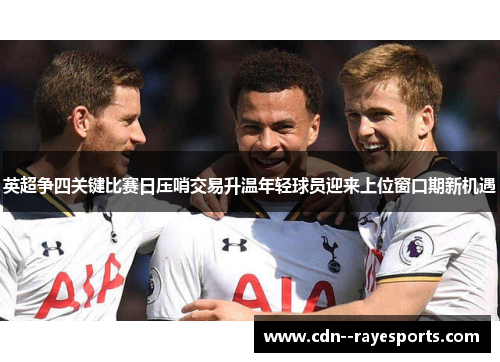 英超争四关键比赛日压哨交易升温年轻球员迎来上位窗口期新机遇 英超争四关键比赛日压哨交易升温年轻球员迎来上位窗口期新机遇
