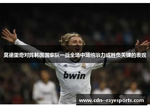 莫德里奇对阵韩国国家队一战全场中场统治力成胜负关键的表现