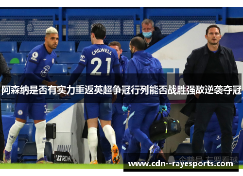 阿森纳是否有实力重返英超争冠行列能否战胜强敌逆袭夺冠 阿森纳是否有实力重返英超争冠行列能否战胜强敌逆袭夺冠