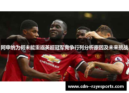 阿申纳为何未能重返英超冠军竞争行列分析原因及未来挑战 阿申纳为何未能重返英超冠军竞争行列分析原因及未来挑战