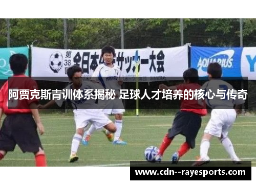 阿贾克斯青训体系揭秘 足球人才培养的核心与传奇