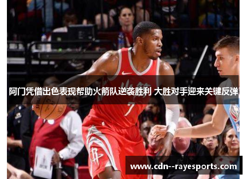 阿门凭借出色表现帮助火箭队逆袭胜利 大胜对手迎来关键反弹