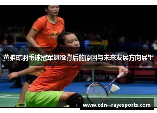 黄雅琼羽毛球冠军退役背后的原因与未来发展方向展望 黄雅琼羽毛球冠军退役背后的原因与未来发展方向展望