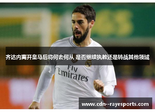 齐达内离开皇马后将何去何从 是否继续执教还是转战其他领域 齐达内离开皇马后将何去何从 是否继续执教还是转战其他领域