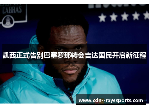 凯西正式告别巴塞罗那转会吉达国民开启新征程 凯西正式告别巴塞罗那转会吉达国民开启新征程