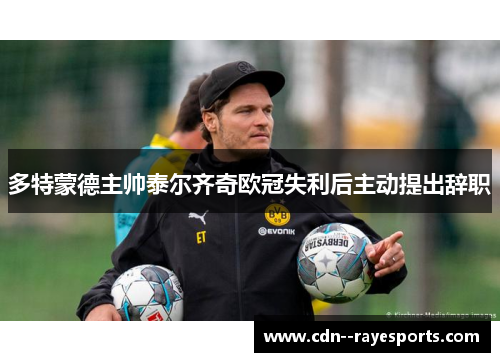 多特蒙德主帅泰尔齐奇欧冠失利后主动提出辞职