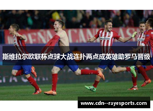 斯维拉尔欧联杯点球大战连扑两点成英雄助罗马晋级 斯维拉尔欧联杯点球大战连扑两点成英雄助罗马晋级