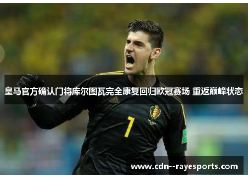 皇马官方确认门将库尔图瓦完全康复回归欧冠赛场 重返巅峰状态