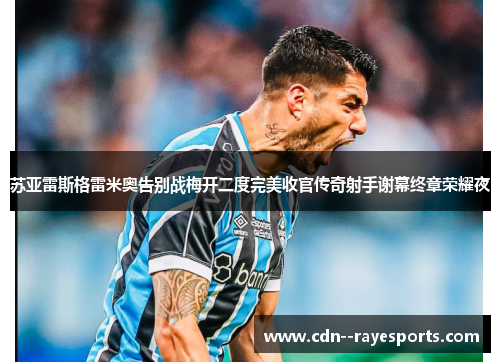 苏亚雷斯格雷米奥告别战梅开二度完美收官传奇射手谢幕终章荣耀夜 苏亚雷斯格雷米奥告别战梅开二度完美收官传奇射手谢幕终章荣耀夜