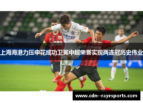 上海海港力压申花成功卫冕中超荣誉实现两连冠历史伟业 上海海港力压申花成功卫冕中超荣誉实现两连冠历史伟业