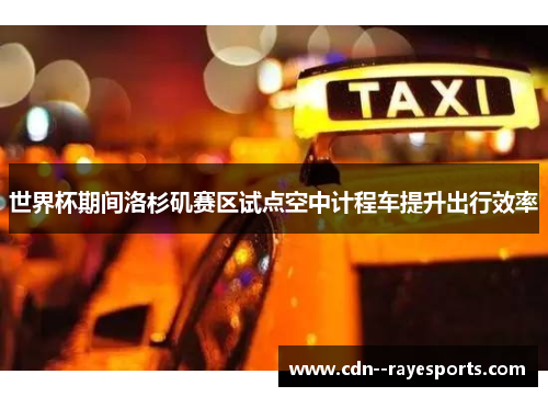 世界杯期间洛杉矶赛区试点空中计程车提升出行效率 世界杯期间洛杉矶赛区试点空中计程车提升出行效率