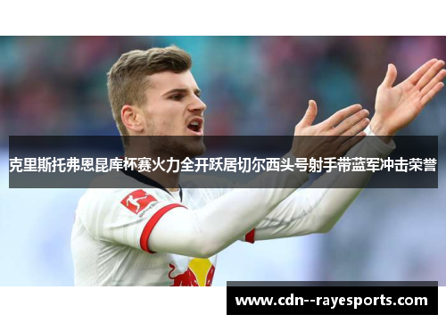 克里斯托弗恩昆库杯赛火力全开跃居切尔西头号射手带蓝军冲击荣誉 克里斯托弗恩昆库杯赛火力全开跃居切尔西头号射手带蓝军冲击荣誉