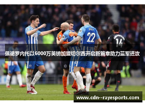 佩德罗内托以6000万英镑加盟切尔西开启新篇章助力蓝军进攻 佩德罗内托以6000万英镑加盟切尔西开启新篇章助力蓝军进攻