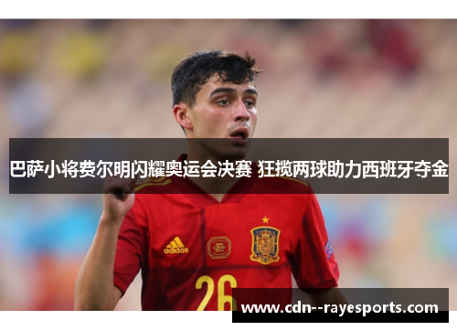 巴萨小将费尔明闪耀奥运会决赛 狂揽两球助力西班牙夺金