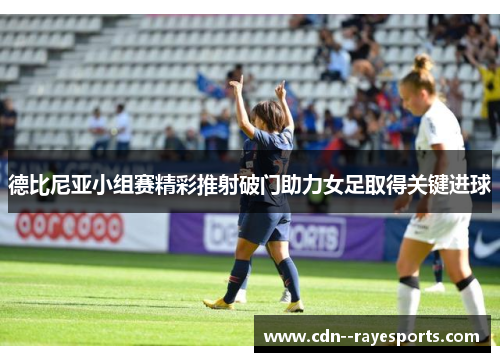德比尼亚小组赛精彩推射破门助力女足取得关键进球