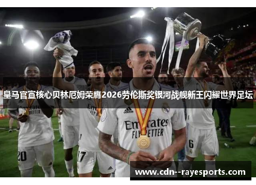 皇马官宣核心贝林厄姆荣膺2026劳伦斯奖银河战舰新王闪耀世界足坛