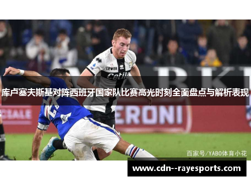 库卢塞夫斯基对阵西班牙国家队比赛高光时刻全面盘点与解析表现 库卢塞夫斯基对阵西班牙国家队比赛高光时刻全面盘点与解析表现