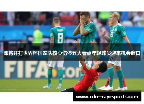 即将开打世界杯国家队核心伤停五大看点年轻球员迎来机会窗口 即将开打世界杯国家队核心伤停五大看点年轻球员迎来机会窗口
