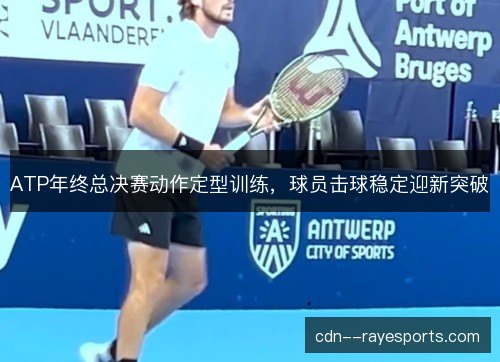 ATP年终总决赛动作定型训练，球员击球稳定迎新突破