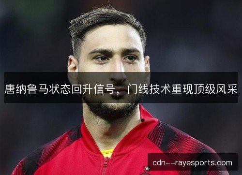 唐纳鲁马状态回升信号，门线技术重现顶级风采