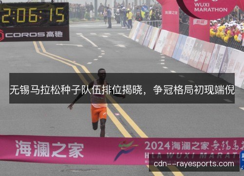 无锡马拉松种子队伍排位揭晓，争冠格局初现端倪