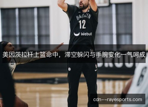 美因茨拉杆上篮命中,滞空躲闪与手腕变化一气呵成 美因茨拉杆上篮命中,滞空躲闪与手腕变化一气呵成