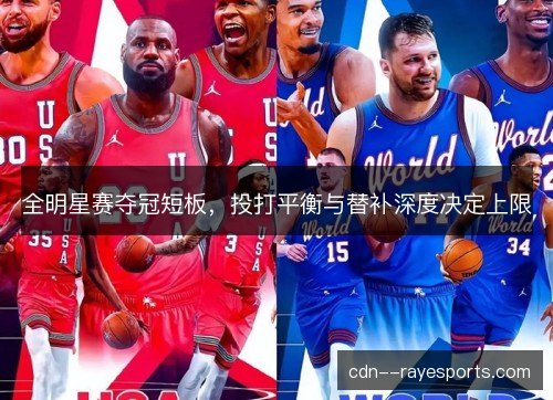 全明星赛夺冠短板，投打平衡与替补深度决定上限