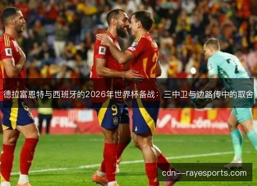 德拉富恩特与西班牙的2026年世界杯备战：三中卫与边路传中的取舍