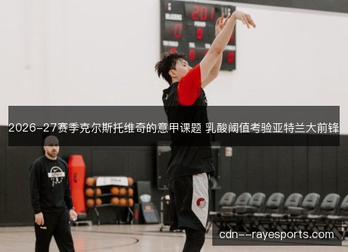 2026-27赛季克尔斯托维奇的意甲课题 乳酸阈值考验亚特兰大前锋