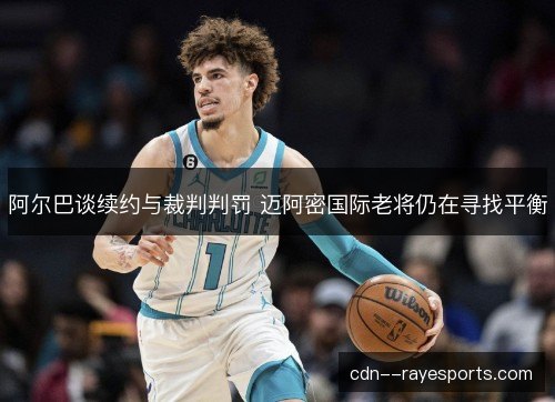阿尔巴谈续约与裁判判罚 迈阿密国际老将仍在寻找平衡